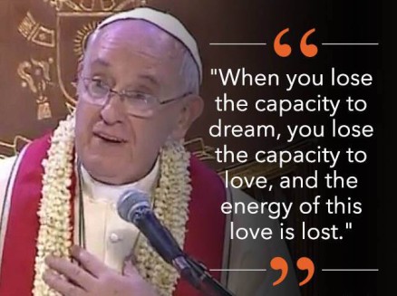 "When you lose the capacity to dream, you lose the capacity to love, and the energy of this love is lost." I can't believe I'm connecting the Pope to the PBA.